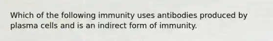 Which of the following immunity uses antibodies produced by plasma cells and is an indirect form of immunity.