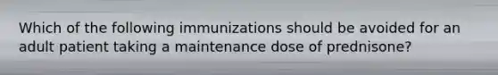 Which of the following immunizations should be avoided for an adult patient taking a maintenance dose of prednisone?