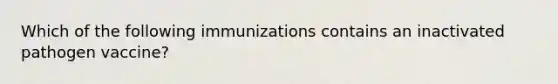 Which of the following immunizations contains an inactivated pathogen vaccine?