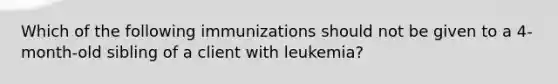 Which of the following immunizations should not be given to a 4-month-old sibling of a client with leukemia?