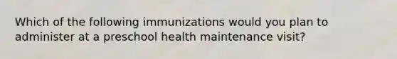 Which of the following immunizations would you plan to administer at a preschool health maintenance visit?