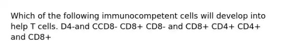 Which of the following immunocompetent cells will develop into help T cells. D4-and CCD8- CD8+ CD8- and CD8+ CD4+ CD4+ and CD8+