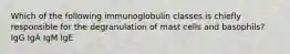 Which of the following immunoglobulin classes is chiefly responsible for the degranulation of mast cells and basophils? IgG IgA IgM IgE