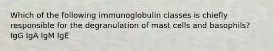 Which of the following immunoglobulin classes is chiefly responsible for the degranulation of mast cells and basophils? IgG IgA IgM IgE