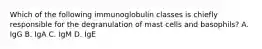 Which of the following immunoglobulin classes is chiefly responsible for the degranulation of mast cells and basophils? A. IgG B. IgA C. IgM D. IgE