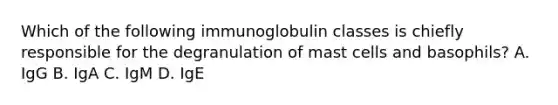 Which of the following immunoglobulin classes is chiefly responsible for the degranulation of mast cells and basophils? A. IgG B. IgA C. IgM D. IgE