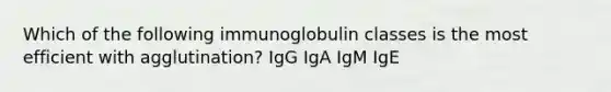 Which of the following immunoglobulin classes is the most efficient with agglutination? IgG IgA IgM IgE