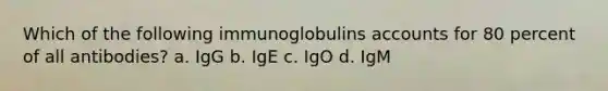 Which of the following immunoglobulins accounts for 80 percent of all antibodies? a. IgG b. IgE c. IgO d. IgM