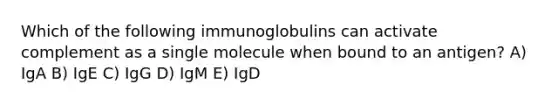 Which of the following immunoglobulins can activate complement as a single molecule when bound to an antigen? A) IgA B) IgE C) IgG D) IgM E) IgD