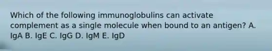 Which of the following immunoglobulins can activate complement as a single molecule when bound to an antigen? A. IgA B. IgE C. IgG D. IgM E. IgD