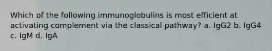 Which of the following immunoglobulins is most efficient at activating complement via the classical pathway? a. IgG2 b. IgG4 c. IgM d. IgA