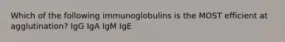 Which of the following immunoglobulins is the MOST efficient at agglutination? IgG IgA IgM IgE