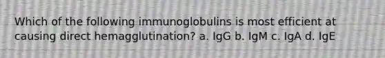 Which of the following immunoglobulins is most efficient at causing direct hemagglutination? a. IgG b. IgM c. IgA d. IgE