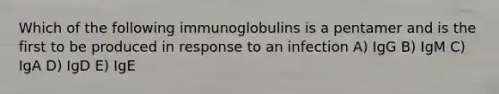 Which of the following immunoglobulins is a pentamer and is the first to be produced in response to an infection A) IgG B) IgM C) IgA D) IgD E) IgE