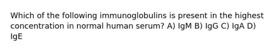 Which of the following immunoglobulins is present in the highest concentration in normal human serum? A) IgM B) IgG C) IgA D) IgE