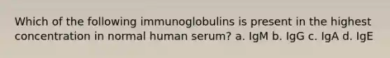 Which of the following immunoglobulins is present in the highest concentration in normal human serum? a. IgM b. IgG c. IgA d. IgE