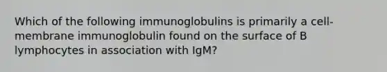 Which of the following immunoglobulins is primarily a cell-membrane immunoglobulin found on the surface of B lymphocytes in association with IgM?