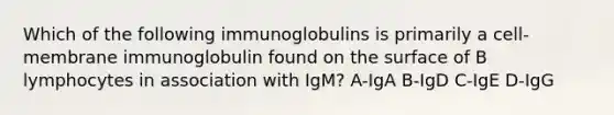 Which of the following immunoglobulins is primarily a cell-membrane immunoglobulin found on the surface of B lymphocytes in association with IgM? A-IgA B-IgD C-IgE D-IgG