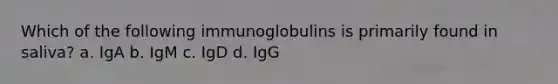 Which of the following immunoglobulins is primarily found in saliva? a. IgA b. IgM c. IgD d. IgG