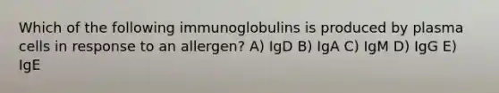 Which of the following immunoglobulins is produced by plasma cells in response to an allergen? A) IgD B) IgA C) IgM D) IgG E) IgE