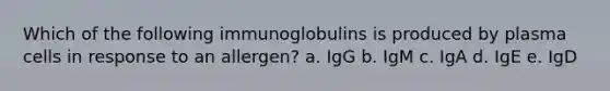 Which of the following immunoglobulins is produced by plasma cells in response to an allergen? a. IgG b. IgM c. IgA d. IgE e. IgD