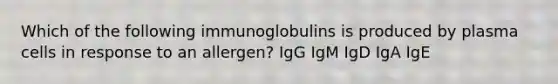 Which of the following immunoglobulins is produced by plasma cells in response to an allergen? IgG IgM IgD IgA IgE