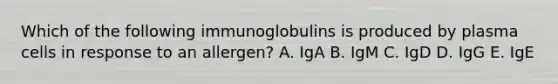 Which of the following immunoglobulins is produced by plasma cells in response to an allergen? A. IgA B. IgM C. IgD D. IgG E. IgE