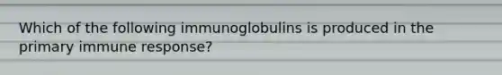 Which of the following immunoglobulins is produced in the primary immune response?