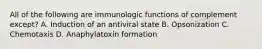 All of the following are immunologic functions of complement except? A. Induction of an antiviral state B. Opsonization C. Chemotaxis D. Anaphylatoxin formation