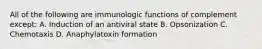 All of the following are immunologic functions of complement except: A. Induction of an antiviral state B. Opsonization C. Chemotaxis D. Anaphylatoxin formation