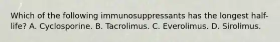 Which of the following immunosuppressants has the longest half-life? A. Cyclosporine. B. Tacrolimus. C. Everolimus. D. Sirolimus.