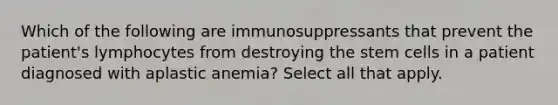 Which of the following are immunosuppressants that prevent the patient's lymphocytes from destroying the stem cells in a patient diagnosed with aplastic anemia? Select all that apply.