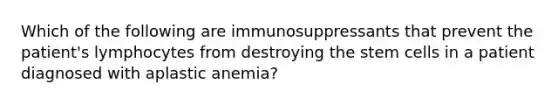 Which of the following are immunosuppressants that prevent the patient's lymphocytes from destroying the stem cells in a patient diagnosed with aplastic anemia?