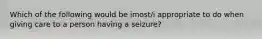 Which of the following would be imost/i appropriate to do when giving care to a person having a seizure?