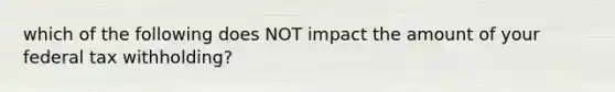 which of the following does NOT impact the amount of your federal tax withholding?