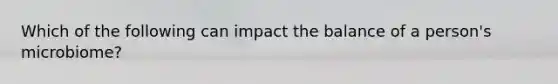 Which of the following can impact the balance of a person's microbiome?