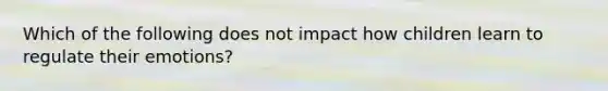 Which of the following does not impact how children learn to regulate their emotions?