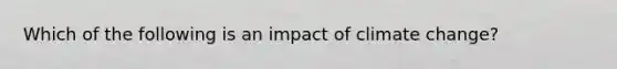 Which of the following is an impact of climate change?