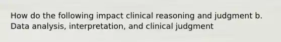 How do the following impact clinical reasoning and judgment b. Data analysis, interpretation, and clinical judgment