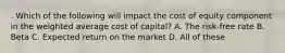 . Which of the following will impact the cost of equity component in the weighted average cost of capital? A. The risk-free rate B. Beta C. Expected return on the market D. All of these