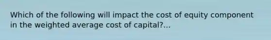 Which of the following will impact the cost of equity component in the <a href='https://www.questionai.com/knowledge/koL1NUNNcJ-weighted-average' class='anchor-knowledge'>weighted average</a> cost of capital?...