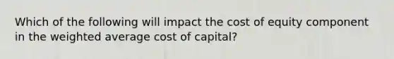 Which of the following will impact the cost of equity component in the weighted average cost of capital?