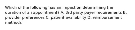 Which of the following has an impact on determining the duration of an appointment? A. 3rd party payer requirements B. provider preferences C. patient availability D. reimbursement methods