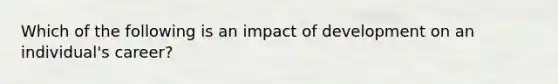 Which of the following is an impact of development on an individual's career?