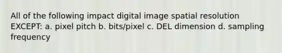 All of the following impact digital image spatial resolution EXCEPT: a. pixel pitch b. bits/pixel c. DEL dimension d. sampling frequency