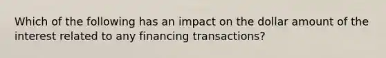 Which of the following has an impact on the dollar amount of the interest related to any financing transactions?