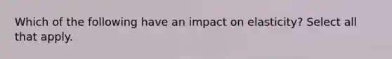 Which of the following have an impact on elasticity? Select all that apply.