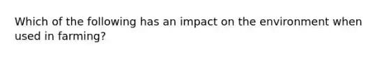 Which of the following has an impact on the environment when used in farming?