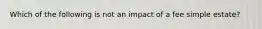 Which of the following is not an impact of a fee simple estate?