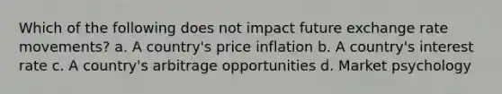 Which of the following does not impact future exchange rate movements? a. A country's price inflation b. A country's interest rate c. A country's arbitrage opportunities d. Market psychology